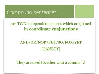 Compound sentences
 are TWO independent clauses which are joined
       by coordinate conjunctions


      AND/OR/NOR/BUT/SO/FOR/YET
                  [FANBOY]


    They are used together with a comma [,]
 