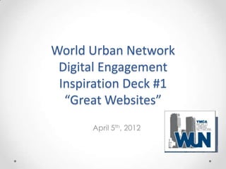 World Urban Network
 Digital Engagement
 Inspiration Deck #1
  “Great Websites”
      April 5th, 2012
 