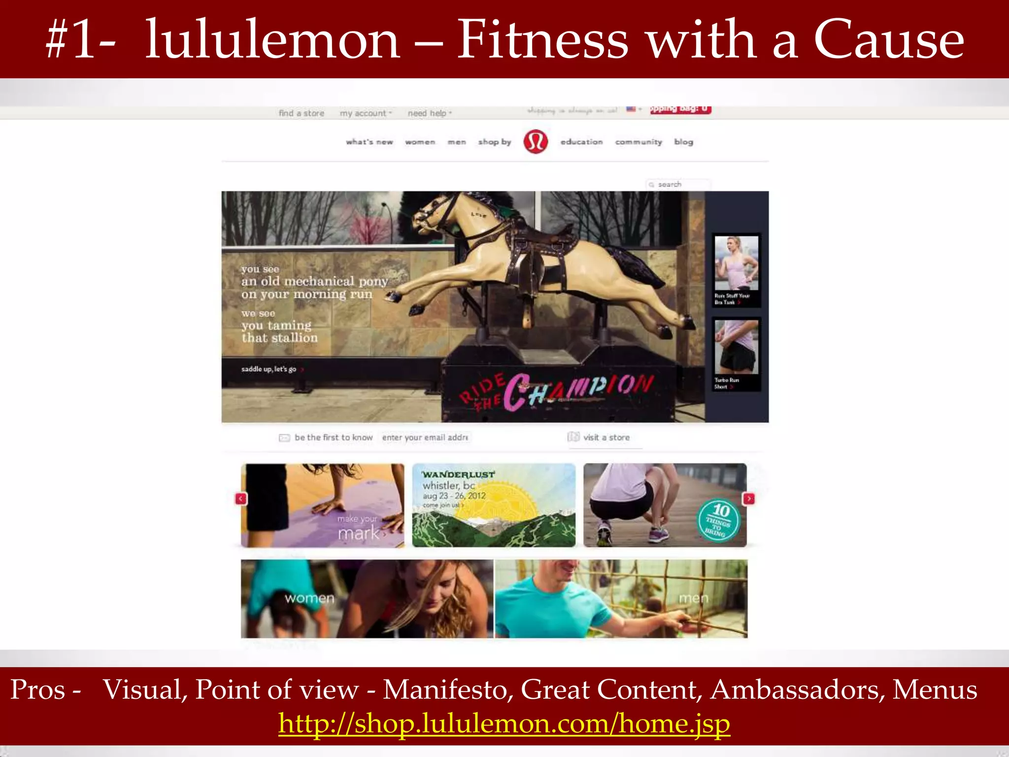 #1- lululemon – Fitness with a Cause




Pros - Visual, Point of view - Manifesto, Great Content, Ambassadors, Menus
                      http://shop.lululemon.com/home.jsp
 
