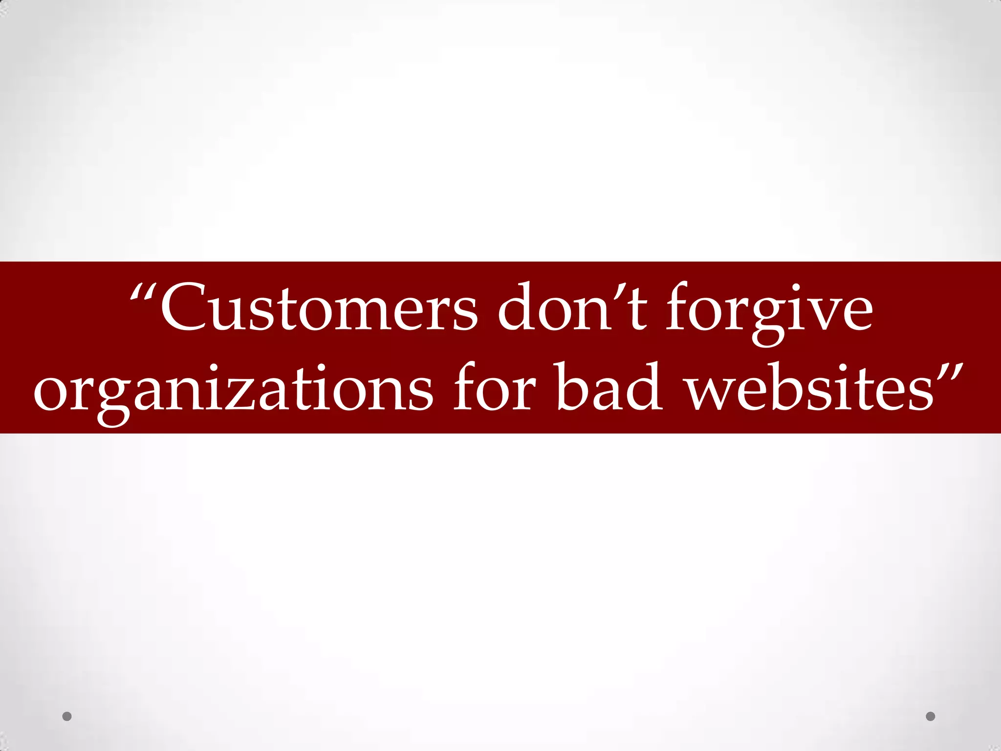 “Customers don’t forgive
organizations for bad websites”
 
