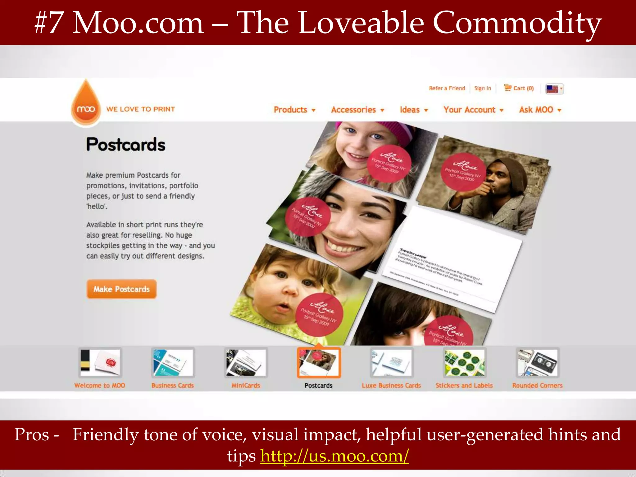 #7 Moo.com – The Loveable Commodity




Pros - Friendly tone of voice, visual impact, helpful user-generated hints and
                           tips http://us.moo.com/
 