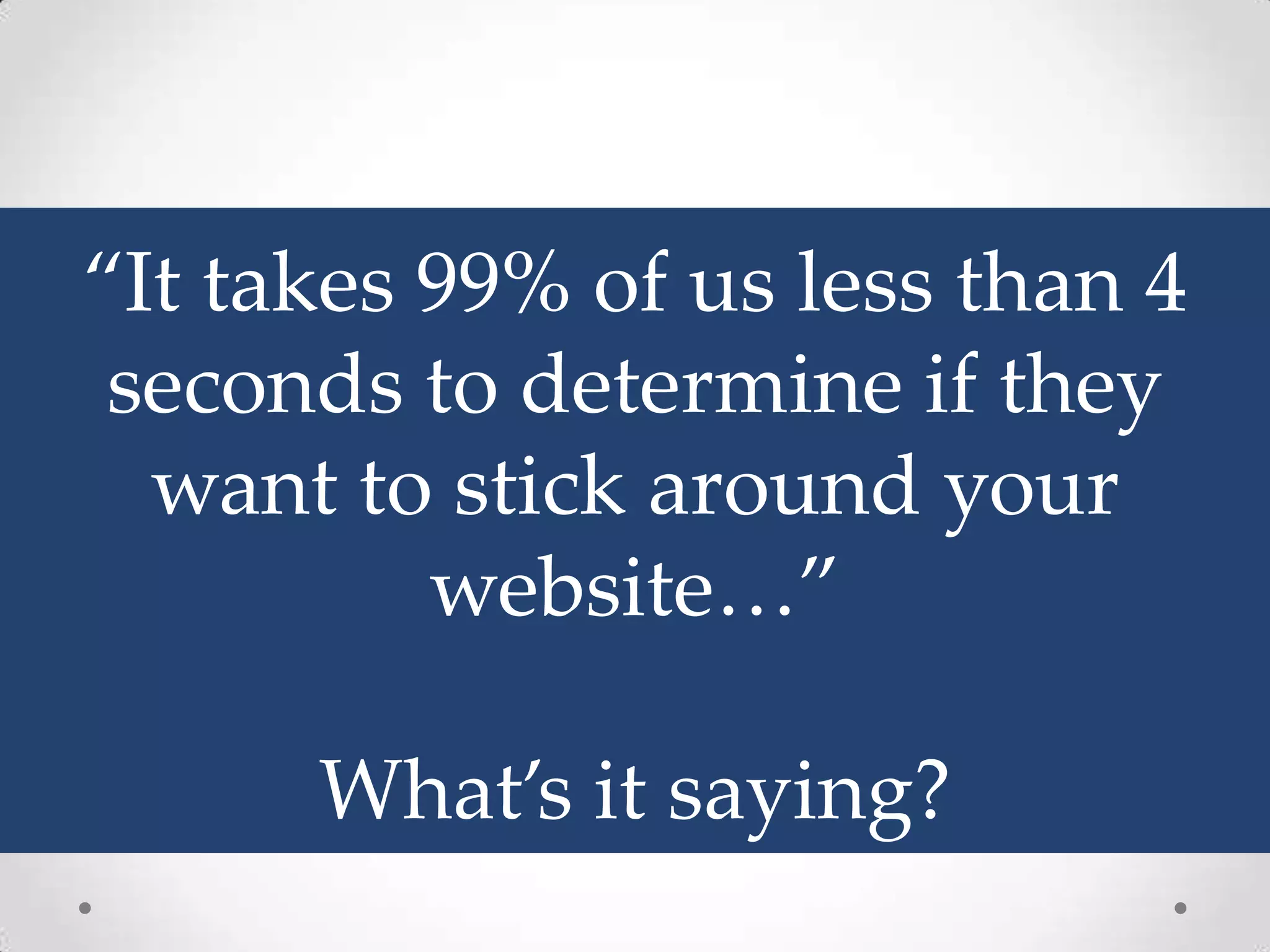 “It takes 99% of us less than 4
 seconds to determine if they
  want to stick around your
          website…”

      What’s it saying?
 