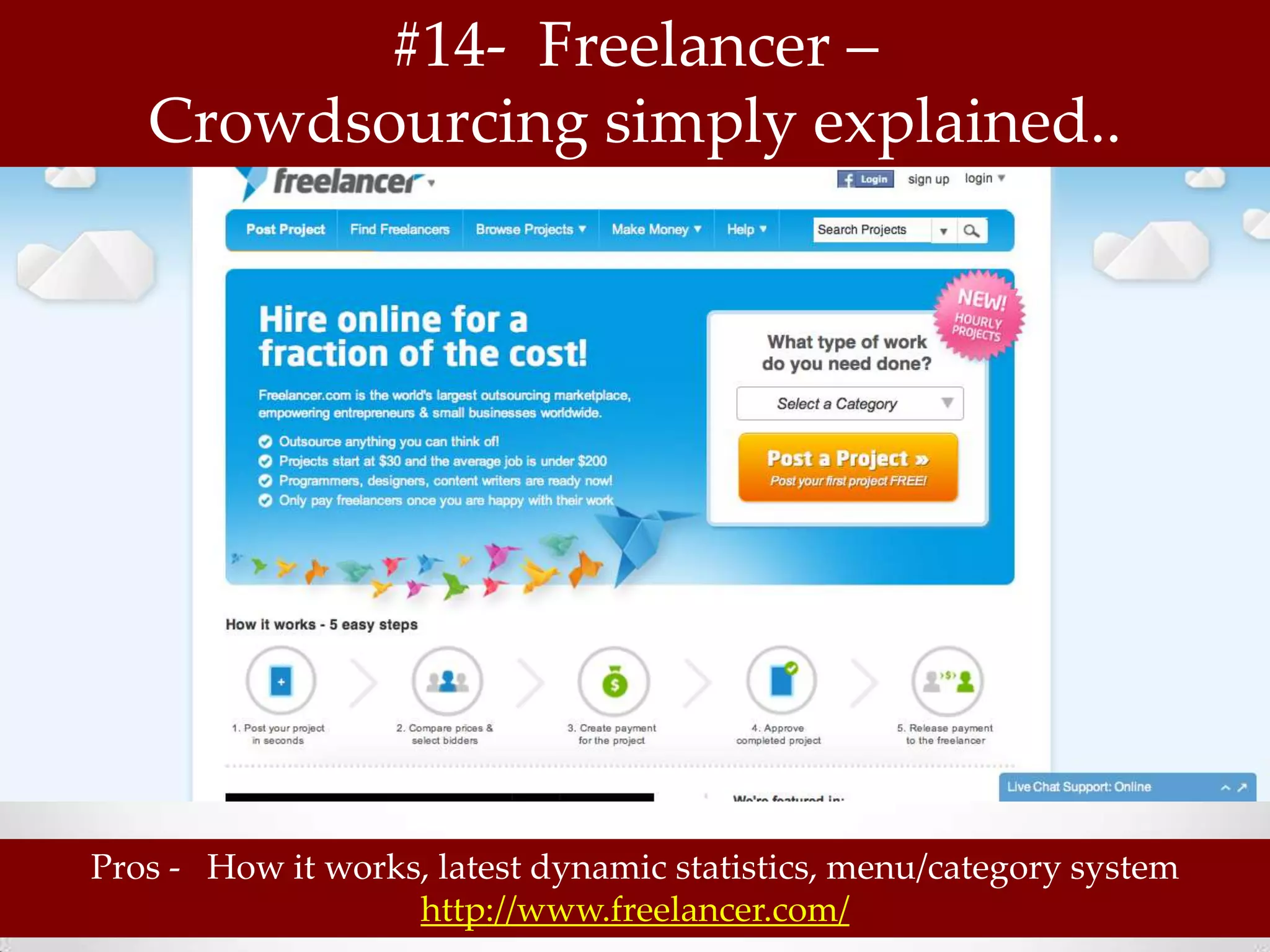 #14- Freelancer –
   Crowdsourcing simply explained..




Pros - How it works, latest dynamic statistics, menu/category system
                   http://www.freelancer.com/
 