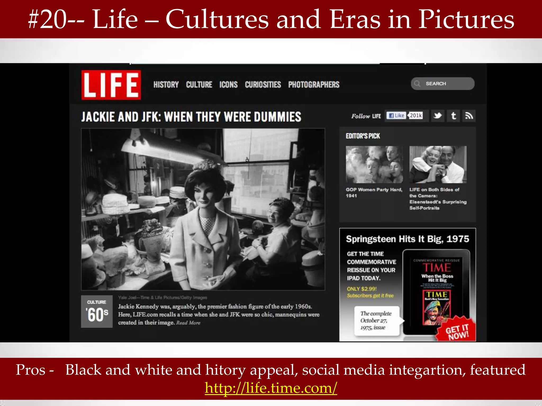 #20-- Life – Cultures and Eras in Pictures




Pros - Black and white and hitory appeal, social media integartion, featured
                           http://life.time.com/
 