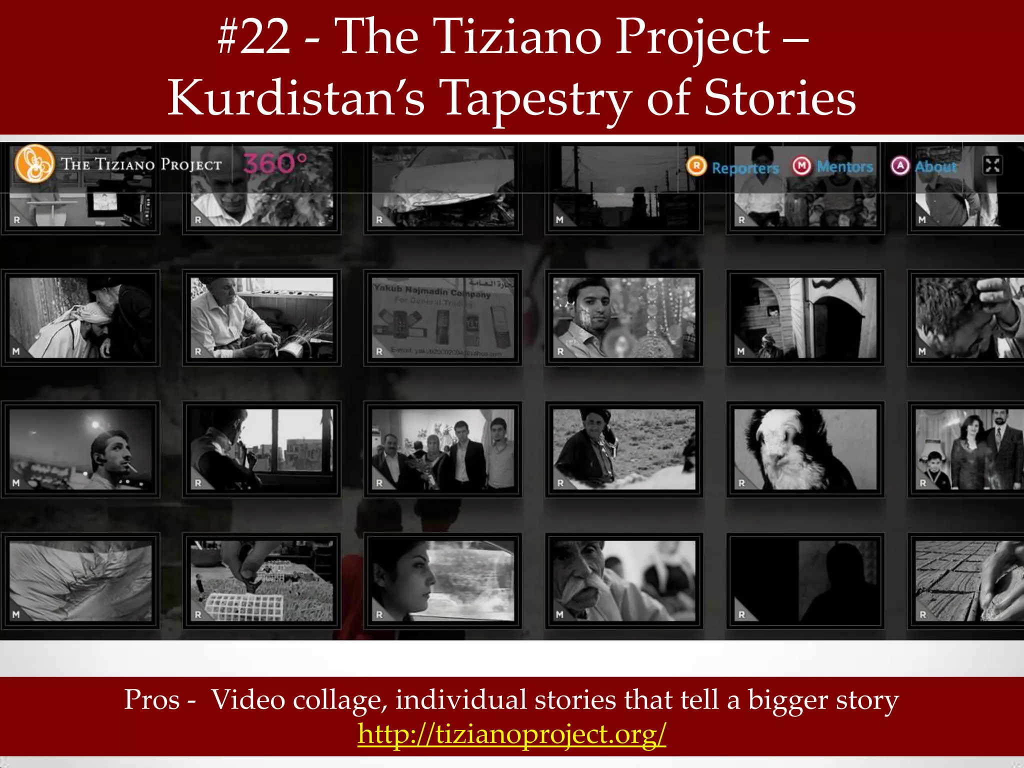 #22 - The Tiziano Project –
   Kurdistan’s Tapestry of Stories




Pros - Video collage, individual stories that tell a bigger story
                  http://tizianoproject.org/
 