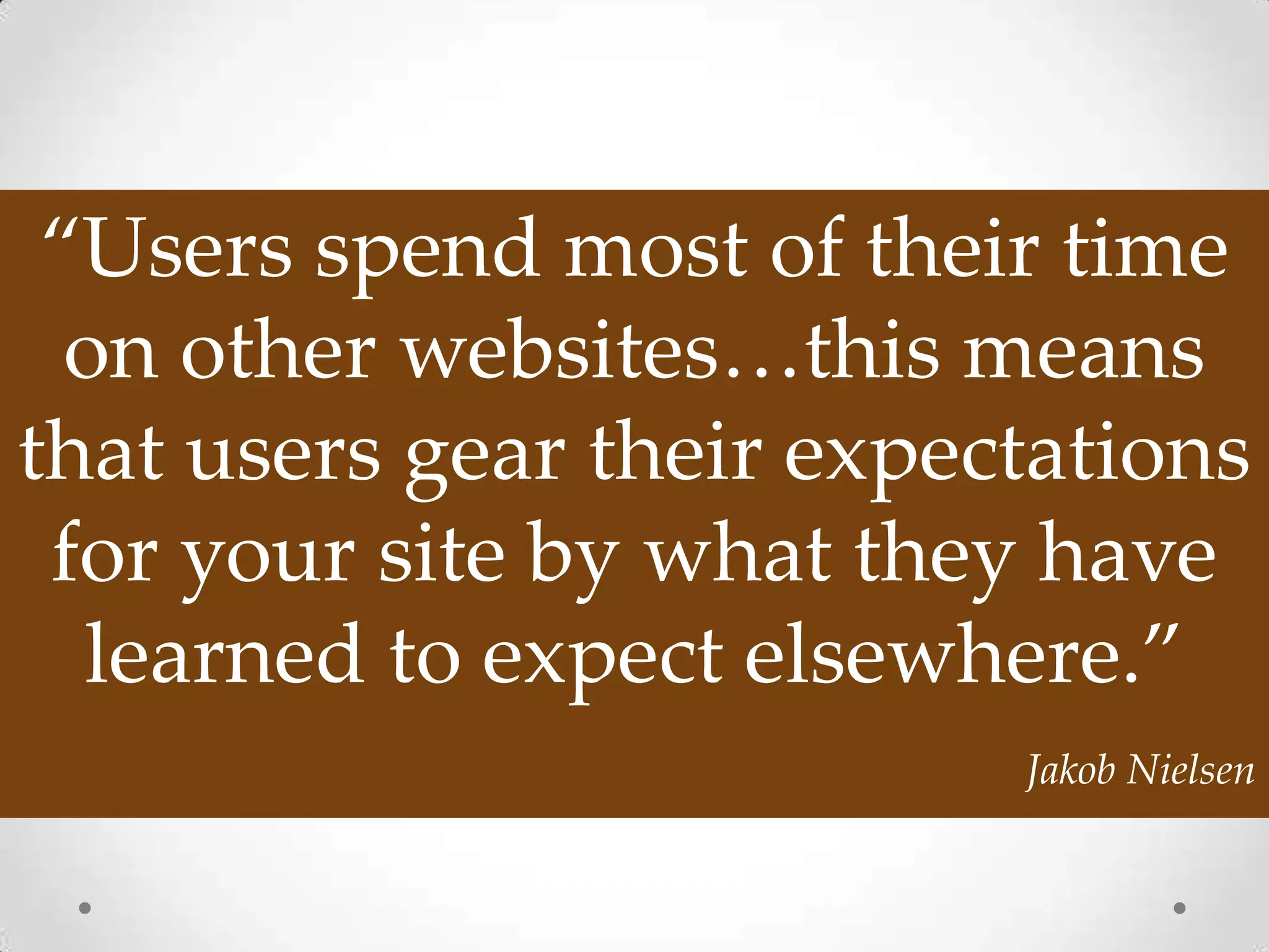 “Users spend most of their time
  on other websites…this means
that users gear their expectations
 for your site by what they have
  learned to expect elsewhere.”
                           Jakob Nielsen
 