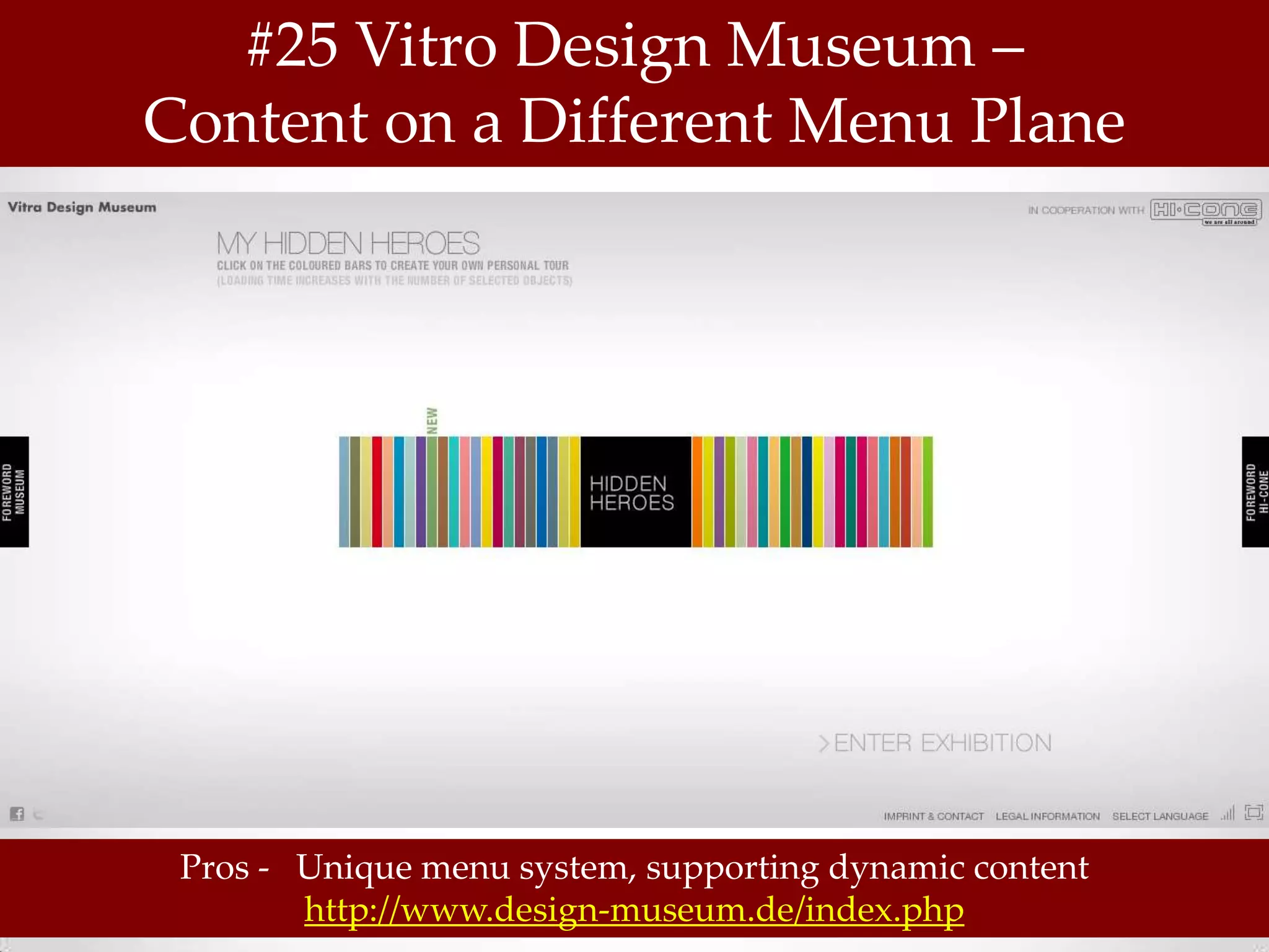 #25 Vitro Design Museum –
Content on a Different Menu Plane




 Pros - Unique menu system, supporting dynamic content
        http://www.design-museum.de/index.php
 
