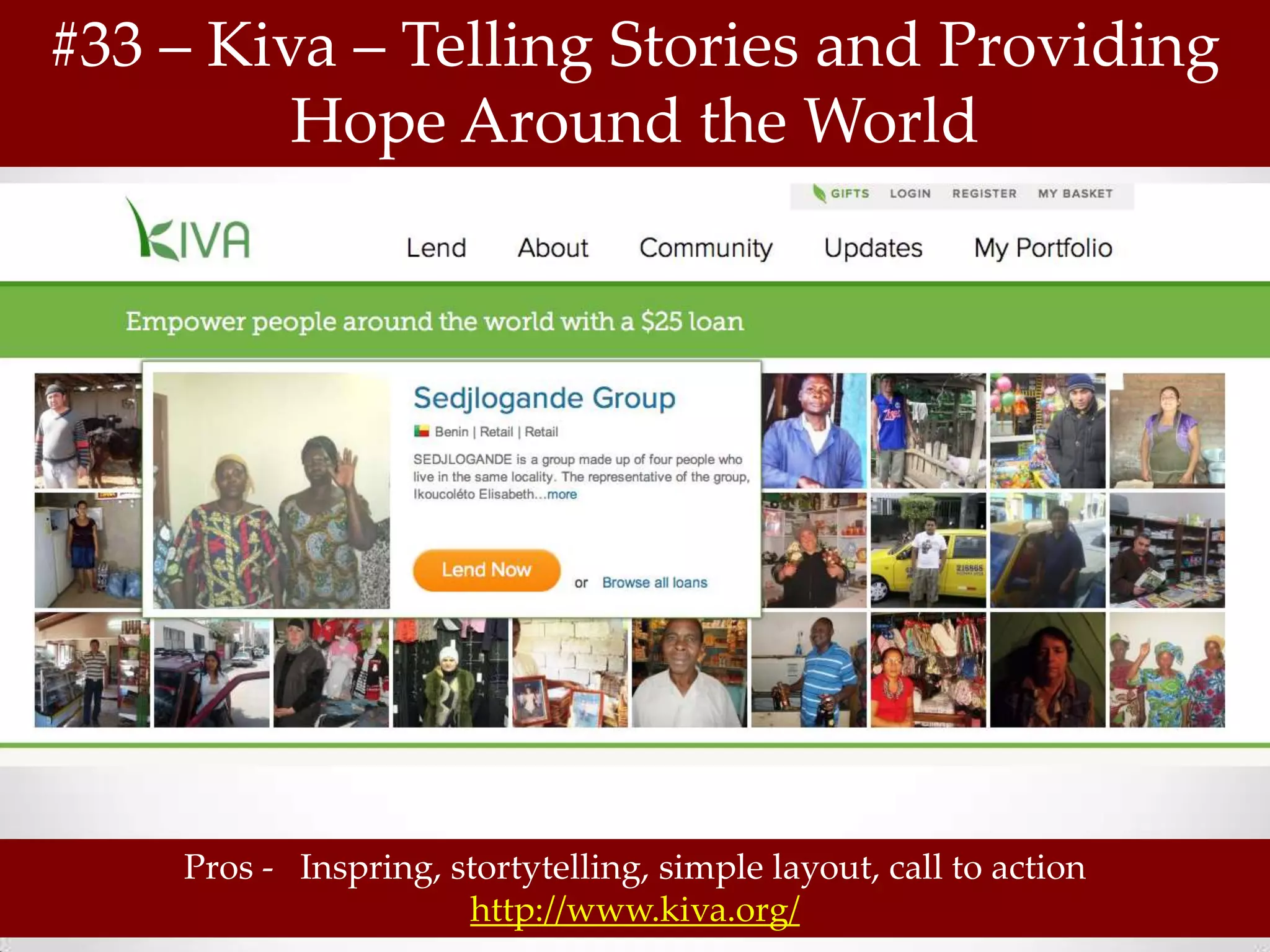 #33 – Kiva – Telling Stories and Providing
         Hope Around the World




    Pros - Inspring, stortytelling, simple layout, call to action
                      http://www.kiva.org/
 