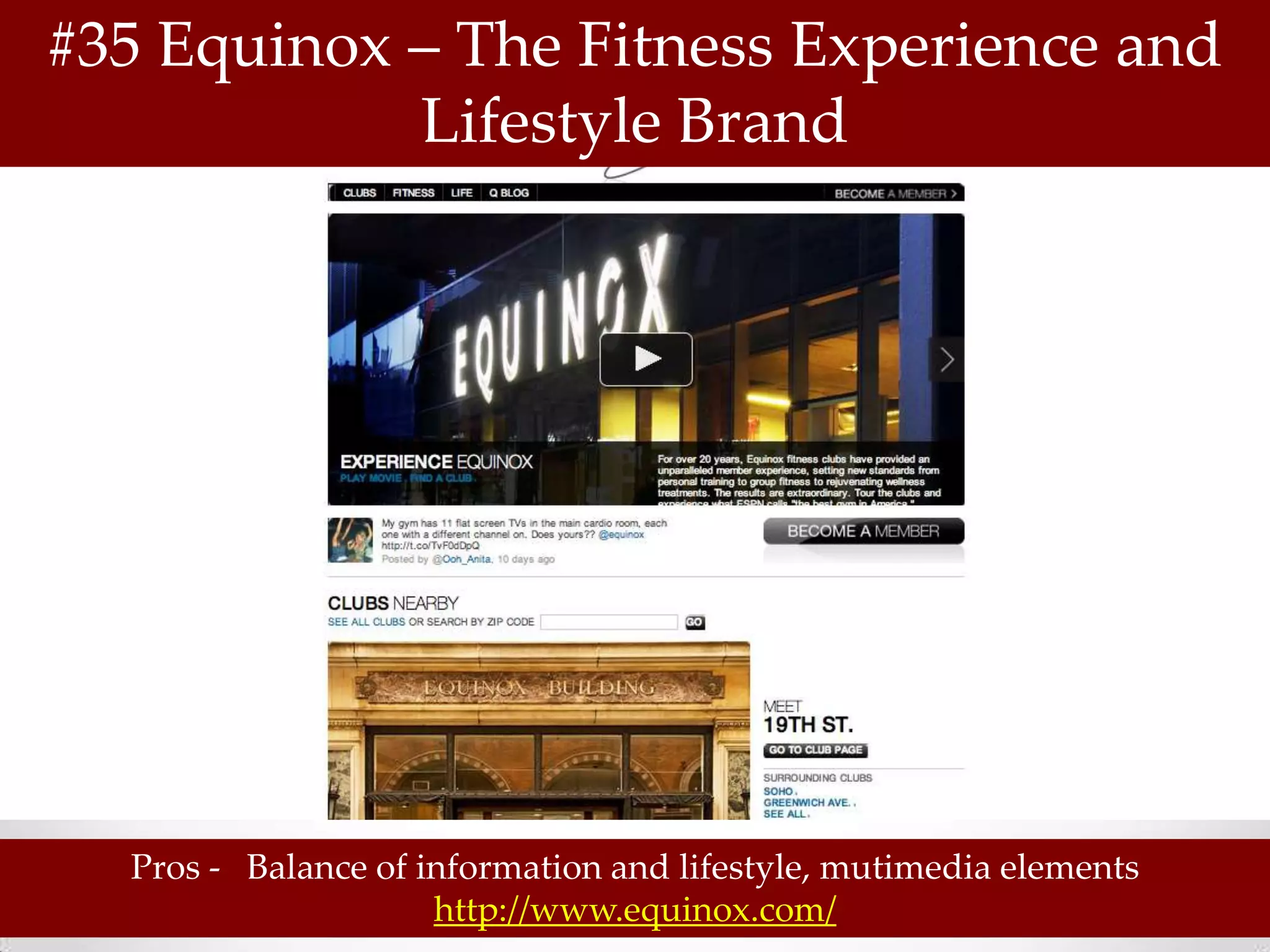 #35 Equinox – The Fitness Experience and
            Lifestyle Brand




  Pros - Balance of information and lifestyle, mutimedia elements
                     http://www.equinox.com/
 