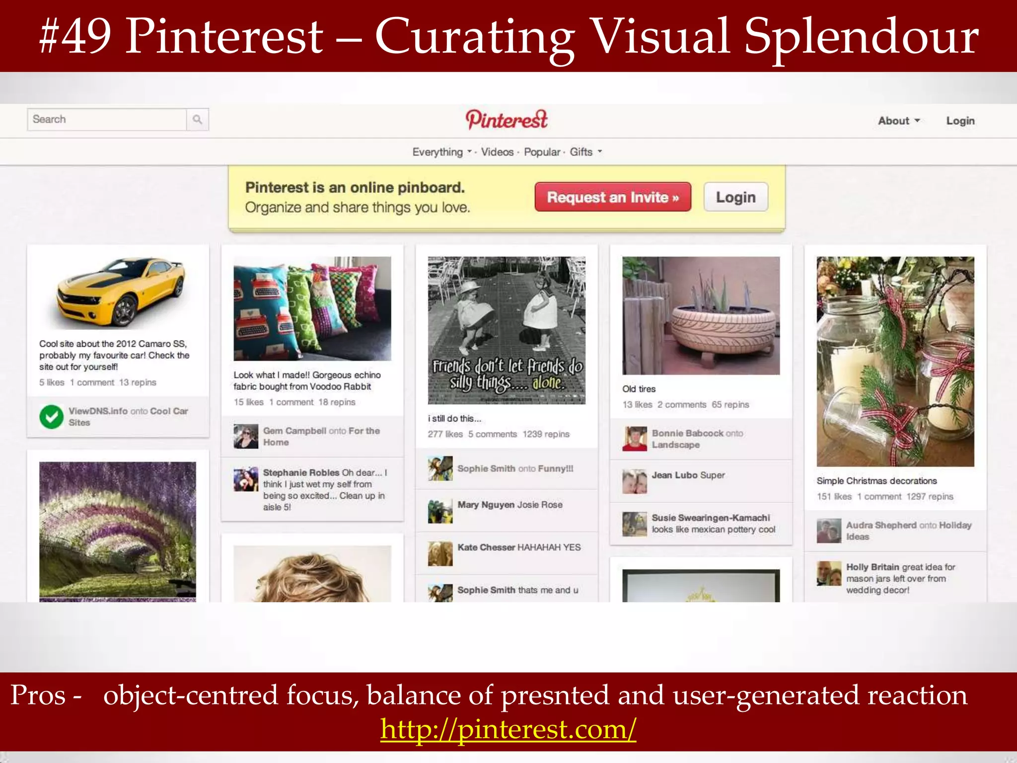 #49 Pinterest – Curating Visual Splendour




Pros - object-centred focus, balance of presnted and user-generated reaction
                              http://pinterest.com/
 