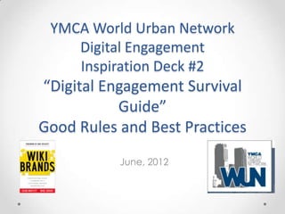 YMCA World Urban Network
    Digital Engagement
    Inspiration Deck #2
“Digital Engagement Survival
           Guide”
Good Rules and Best Practices
           June, 2012
 
