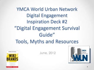 YMCA World Urban Network
    Digital Engagement
    Inspiration Deck #2
“Digital Engagement Survival
           Guide”
 Tools, Myths and Resources
          June, 2012
 