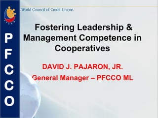 Fostering Leadership &
Management Competence in
Cooperatives
DAVID J. PAJARON, JR.
General Manager – PFCCO ML
P
F
C
C
O
 