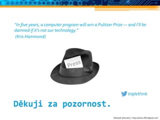 “In five years, a computer program will win a Pulitzer Prize — and I’ll be
damned if it’s not our technology.”
(Kris Hammond)
triplethink
Děkuji za pozornost.
Obrázek převzatý z: http://www.officialpsds.com
 