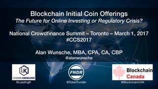 Blockchain Initial Coin Offerings
The Future for Online Investing or Regulatory Crisis?
National Crowdfinance Summit – Toronto – March 1, 2017
#CCS2017
Alan Wunsche, MBA, CPA, CA, CBP
@alanwunsche
@LeadingK @TokenFunder @BlockchainCAN
 