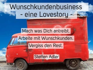 Wunschkundenbusiness 
- eine Lovestory - 
Steffen Adler 
ID 18229591 | dreamstime.com 
Mach was Dich antreibt. 
Arbeite mit Wunschkunden. 
Vergiss den Rest. 
 