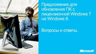 Предложения для
обновления ПК с
лицензионной Windows 7
на Windows 8.

Вопросы и ответы.
 