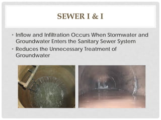 SEWER I & I
• Inflow and Infiltration Occurs When Stormwater and
Groundwater Enters the Sanitary Sewer System
• Reduces the Unnecessary Treatment of
Groundwater
 