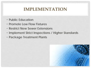 IMPLEMENTATION
• Public Education
• Promote Low Flow Fixtures
• Restrict New Sewer Extensions
• Implement Strict Inspections / Higher Standards
• Package Treatment Plants
 