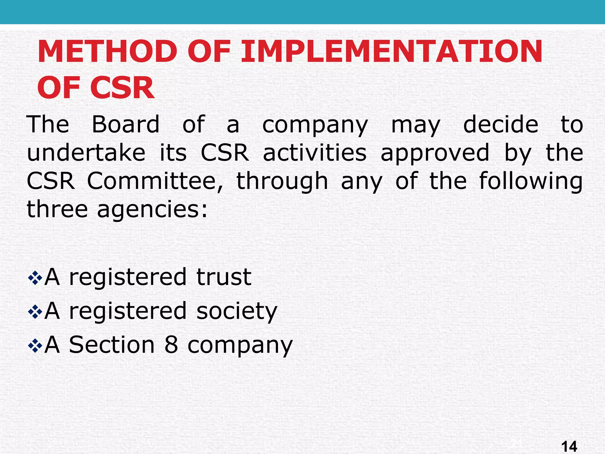 METHOD OF IMPLEMENTATION OF CSR 
TheBoardofacompanymaydecidetoundertakeitsCSRactivitiesapprovedbytheCSRCommittee,throughanyofthefollowingthreeagencies: 
Aregisteredtrust 
Aregisteredsociety 
ASection8company 
1421  