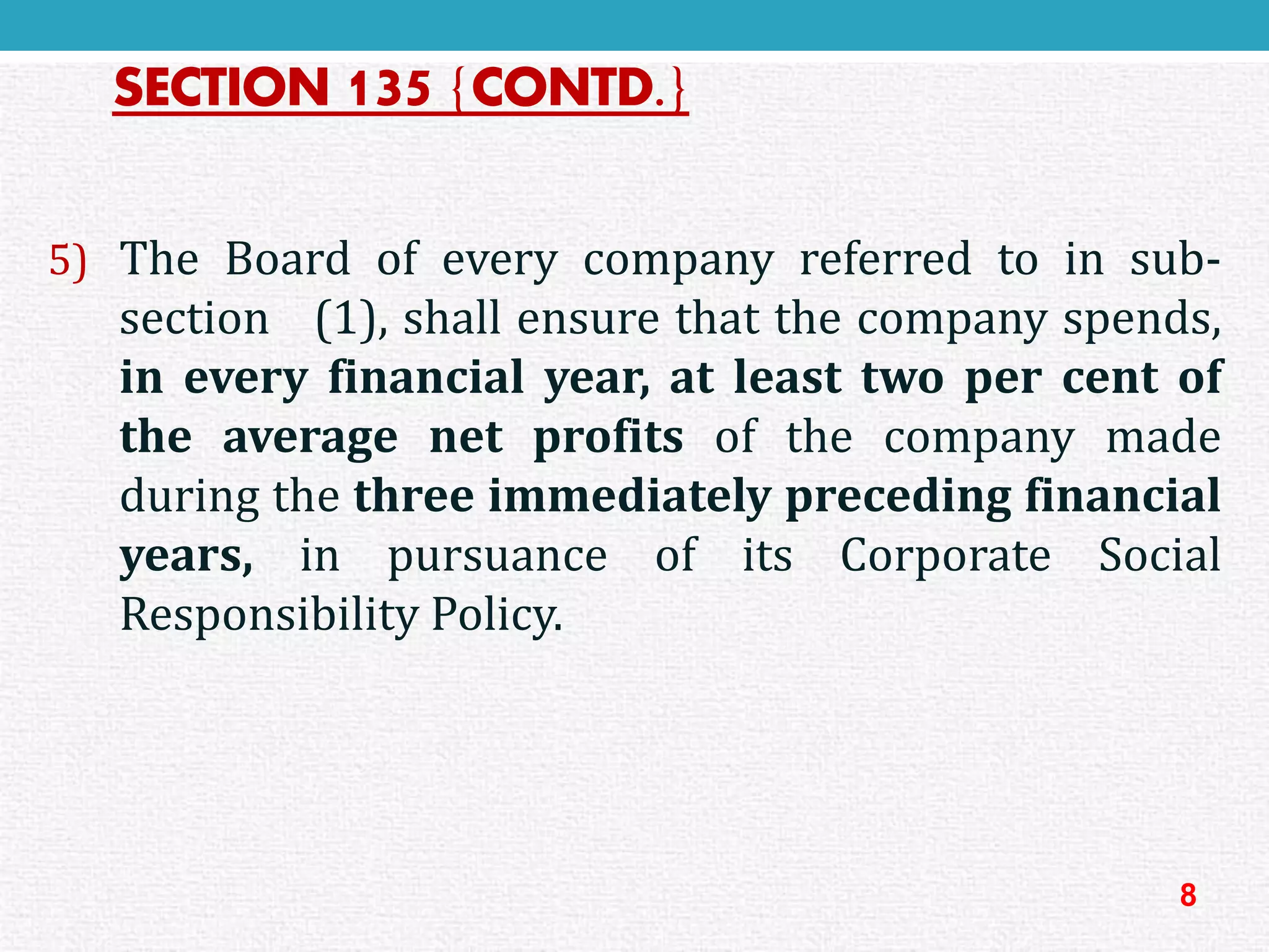 SECTION 135{CONTD.} 
5)TheBoardofeverycompanyreferredtoinsub- section(1),shallensurethatthecompanyspends, ineveryfinancialyear,atleasttwopercentoftheaveragenetprofitsofthecompanymadeduringthethreeimmediatelyprecedingfinancialyears,inpursuanceofitsCorporateSocialResponsibilityPolicy. 
8  