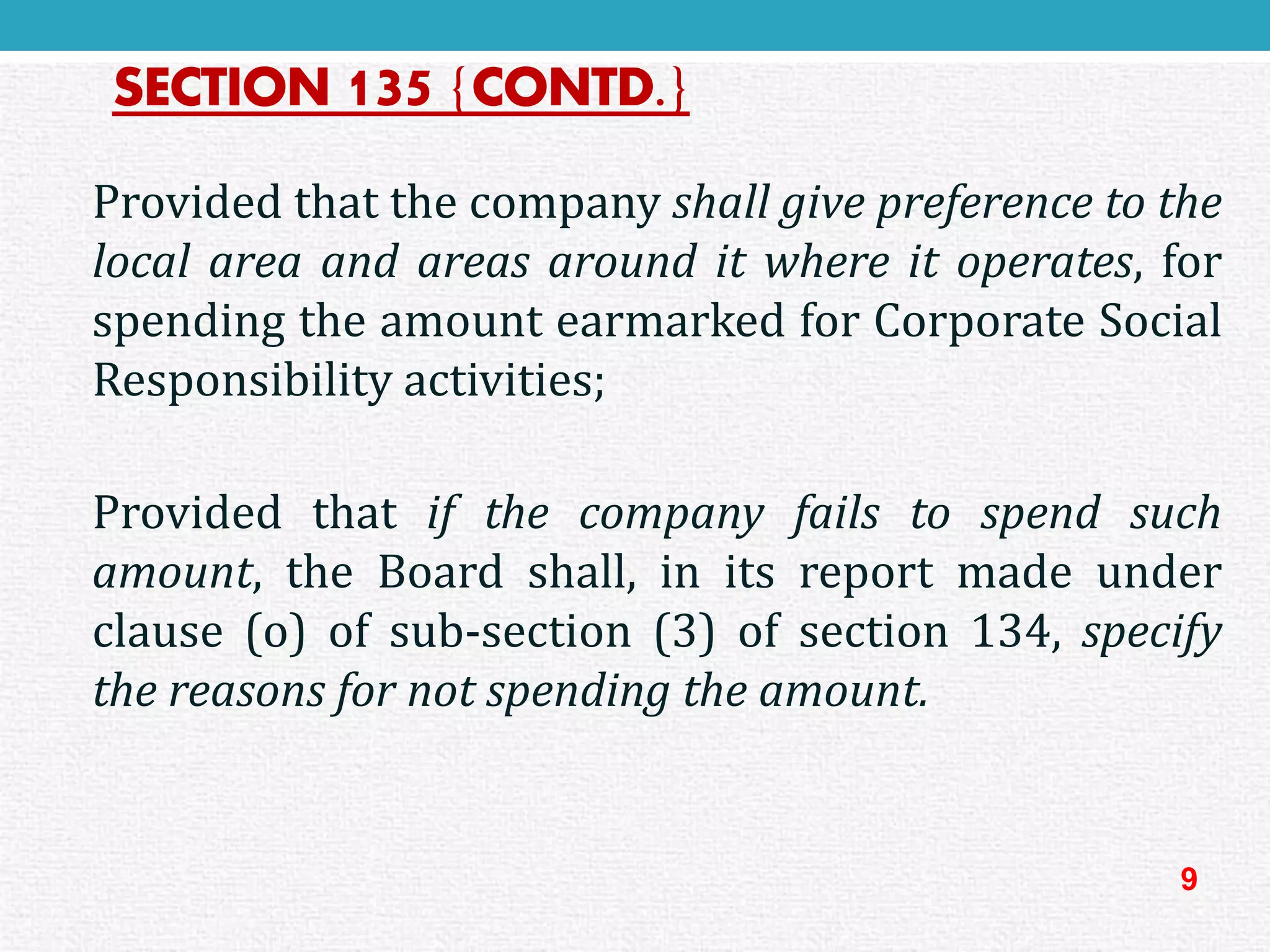SECTION 135{CONTD.} 
Providedthatthecompanyshallgivepreferencetothelocalareaandareasarounditwhereitoperates,forspendingtheamountearmarkedforCorporateSocialResponsibilityactivities; 
Providedthatifthecompanyfailstospendsuchamount,theBoardshall,initsreportmadeunderclause(o)ofsub-section(3)ofsection134,specifythereasonsfornotspendingtheamount. 
9  