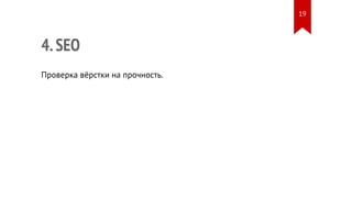 4. SEO 
Проверка вёрстки на прочность. 
19 
 