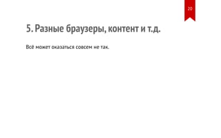 5. Разные браузеры, контент и т.д. 
Всё может оказаться совсем не так. 
20 
 