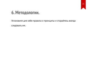 6. Методологии. 
Установите для себя правила и принципы и старайтесь всегда 
следовать им. 
21 
 