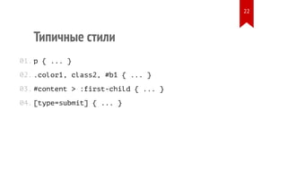 Типичные стили 
p { ... } 
.color1, class2, #b1 { ... } 
#content > :first-child { ... } 
[type=submit] { ... } 
01. 
02. 
03. 
04. 
22 
 