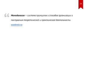 Методология — система принципов и способов организации и 
построения теоретической и практической деятельности. 
academic.ru “ 
24 
 