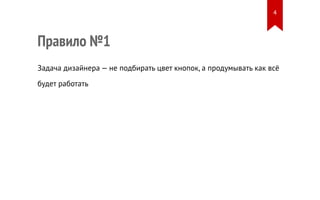 Правило №1 
4 
Задача дизайнера — не подбирать цвет кнопок, а продумывать как всё 
будет работать 
 