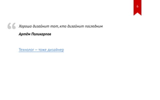 Технолог — тоже дизайнер “ 
Хорошо дизайнит тот, кто дизайнит последним 
Артём Поликарпов 
6 
 