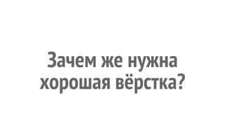 Зачем же нужна 
хорошая вёрстка? 
 