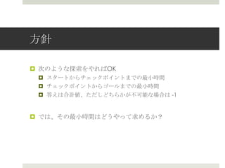⽅方針

¤  次のような探索索をやればOK
 ¤  スタートからチェックポイントまでの最⼩小時間
 ¤  チェックポイントからゴールまでの最⼩小時間
 ¤  答えは合計値、ただしどちらかが不不可能な場合は  -1


¤  では、その最⼩小時間はどうやって求めるか？
 