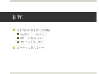 問題

¤  区間内の⽇日数を答える問題
 ¤  ma⽉月da⽇日 〜～ mb⽉月db⽇日
 ¤  3/1 〜～ 3/10 なら 9⽇日
 ¤  2/1 〜～ 3/1 なら  29⽇日

¤  どうやって数えるか？
 