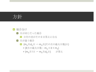 ⽅方針

¤  場合分け
  ¤  ⽉月が同じだった場合
      ¤  ⽇日付の差がそのまま答えになる
  ¤  ⽉月が違う場合
      ¤  (ma⽉月da⽇日 〜～ ma⽉月(その⽉月の最⼤大⽇日数)⽇日)
     　 + (X⽉月の最⼤大⽇日数 : ma < X < mb)
     　  + (mb⽉月1⽇日 〜～ mb⽉月db⽇日) 　 　が答え
 