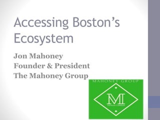 Accessing Boston’s
Ecosystem
Jon Mahoney
Founder & President
The Mahoney Group
 