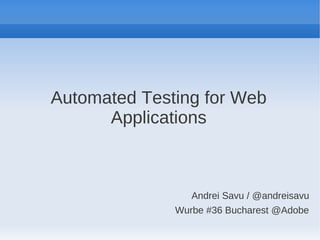 Automated Testing for Web
Applications
Andrei Savu / @andreisavu
Wurbe #36 Bucharest @Adobe
 