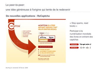 Le peer-to-peer:  une idée généreuse à l'origine qui tente de le redevenir   « Stop spams, read books » Participer à la numérisation mondiale des livres en entrant des captchas De nouvelles applications : ReCaptcha 