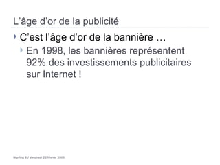 L’âge d’or de la publicité C’est l’âge d’or de la bannière … En 1998, les bannières représentent 92% des investissements publicitaires sur Internet ! 