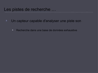 Les pistes de recherche …  Un capteur capable d'analyser une piste son  Recherche dans une base de données exhaustive  