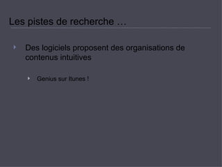 Les pistes de recherche …  Des logiciels proposent des organisations de contenus intuitives  Genius sur Itunes !  