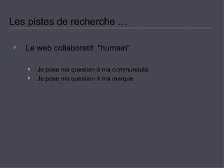 Les pistes de recherche …  Le web collaboratif  &quot;humain&quot;  Je pose ma question à ma communauté  Je pose ma question à ma marque  