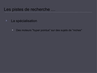 Les pistes de recherche …  La spécialisation  Des moteurs &quot;hyper pointus&quot; sur des sujets de &quot;niches&quot;  