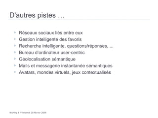 D'autres pistes …  Réseaux sociaux liés entre eux Gestion intelligente des favoris Recherche intelligente, questions/réponses, ... Bureau d’ordinateur user-centric Géolocalisation sémantique Mails et messagerie instantanée sémantiques Avatars, mondes virtuels, jeux contextualisés 