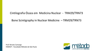 Cintilografia Óssea em Medicina Nuclear - TRM29/TRN73
Bone Scintigraphy in Nuclear Medicine – TRM29/TRN73
Prof. Renato Camargo
FAMESP – Faculdade Método de São Paulo
 