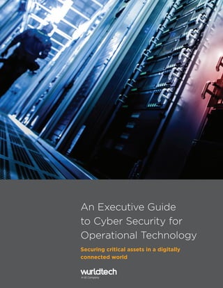 Wurldtech Executive Guide 1
An Executive Guide
to Cyber Security for
Operational Technology
Securing critical assets in a digitally
connected world
 
