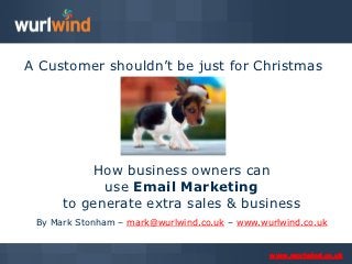 A Customer shouldn’t be just for Christmas




          How business owners can
            use Email Marketing
      to generate extra sales & business
 By Mark Stonham – mark@wurlwind.co.uk – www.wurlwind.co.uk


                                               www.wurlwind.co.uk
 