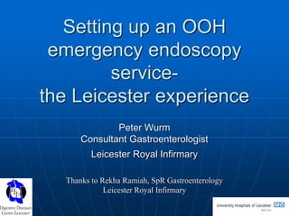 Setting up an OOH
emergency endoscopy
servicethe Leicester experience
Peter Wurm
Consultant Gastroenterologist
Leicester Royal Infirmary
Thanks to Rekha Ramiah, SpR Gastroenterology
Leicester Royal Infirmary

 